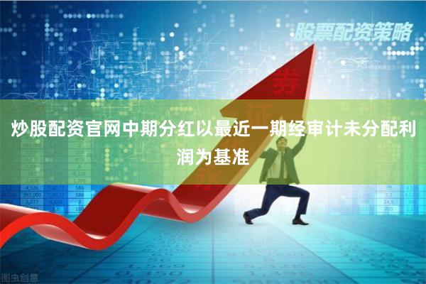 炒股配资官网中期分红以最近一期经审计未分配利润为基准