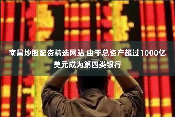 南昌炒股配资精选网站 由于总资产超过1000亿美元成为第四类