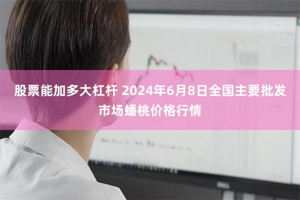 股票能加多大杠杆 2024年6月8日全国主要批发市场蟠桃价格行情