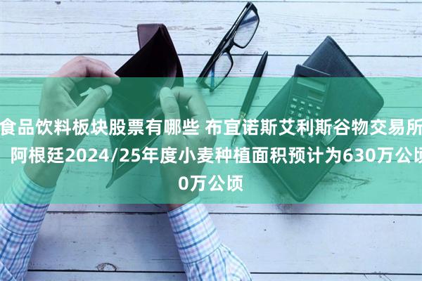 食品饮料板块股票有哪些 布宜诺斯艾利斯谷物交易所：阿根廷2024/25年度小麦种植面积预计为630万公顷