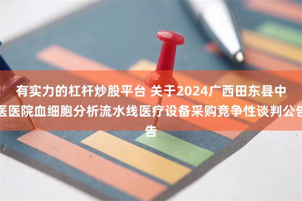 有实力的杠杆炒股平台 关于2024广西田东县中医医院血细胞分析流水线医疗设备采购竞争性谈判公告