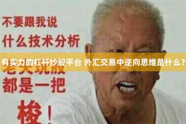 有实力的杠杆炒股平台 外汇交易中逆向思维是什么？