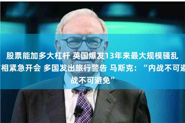 股票能加多大杠杆 英国爆发13年来最大规模骚乱！首相紧急开会 多国发出旅行警告 马斯克：“内战不可避免”