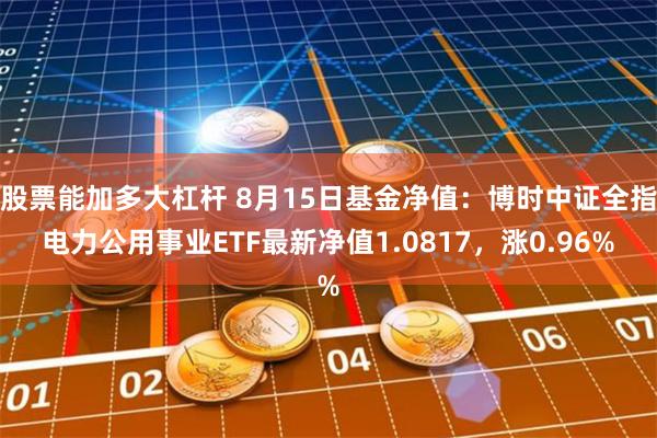 股票能加多大杠杆 8月15日基金净值：博时中证全指电力公用事业ETF最新净值1.0817，涨0.96%