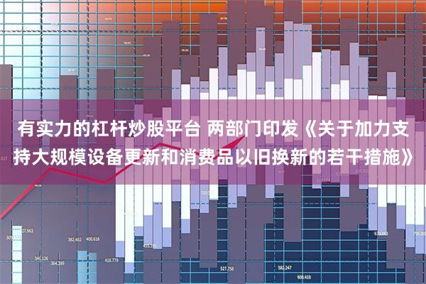 有实力的杠杆炒股平台 两部门印发《关于加力支持大规模设备更新和消费品以旧换新的若干措施》