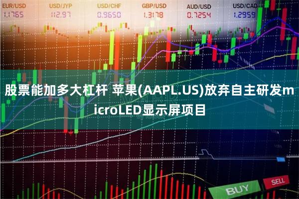 股票能加多大杠杆 苹果(AAPL.US)放弃自主研发microLED显示屏项目