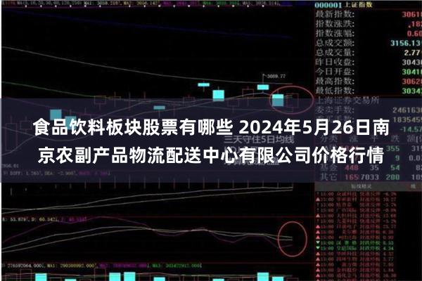 食品饮料板块股票有哪些 2024年5月26日南京农副产品物流配送中心有限公司价格行情