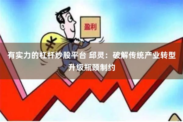 有实力的杠杆炒股平台 邱灵：破解传统产业转型升级瓶颈制约