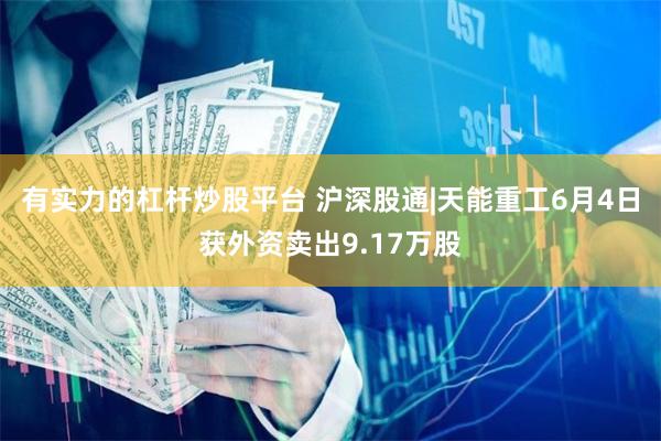 有实力的杠杆炒股平台 沪深股通|天能重工6月4日获外资卖出9.17万股