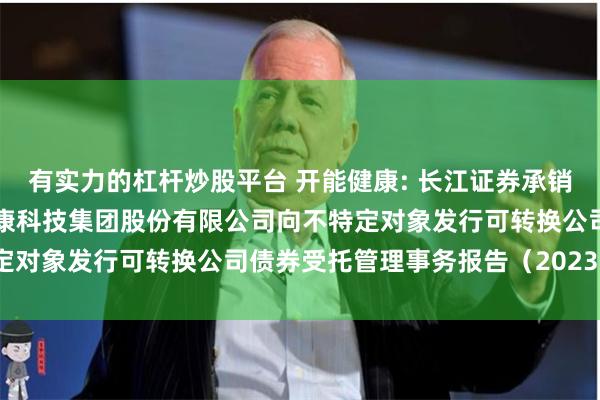 有实力的杠杆炒股平台 开能健康: 长江证券承销保荐有限公司关于开能健康科技集团股份有限公司向不特定对象发行可转换公司债券受托管理事务报告（2023年度）