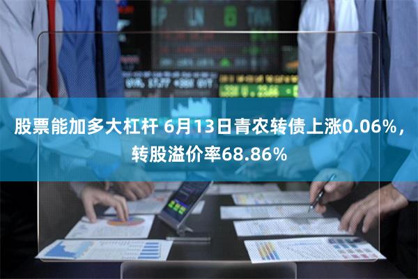 股票能加多大杠杆 6月13日青农转债上涨0.06%，转股溢价率68.86%