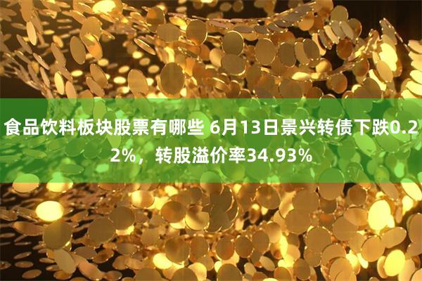 食品饮料板块股票有哪些 6月13日景兴转债下跌0.22%，转股溢价率34.93%