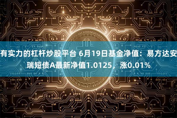 有实力的杠杆炒股平台 6月19日基金净值：易方达安瑞短债A最新净值1.0125，涨0.01%