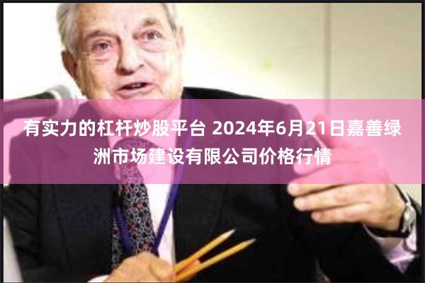 有实力的杠杆炒股平台 2024年6月21日嘉善绿洲市场建设有限公司价格行情