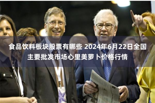 食品饮料板块股票有哪些 2024年6月22日全国主要批发市场心里美萝卜价格行情