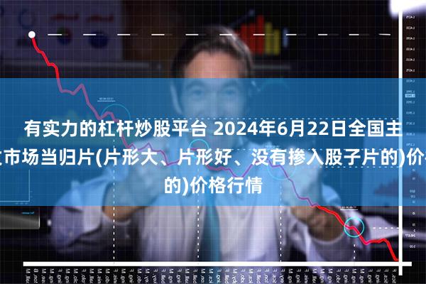 有实力的杠杆炒股平台 2024年6月22日全国主要批发市场当归片(片形大、片形好、没有掺入股子片的)价格行情