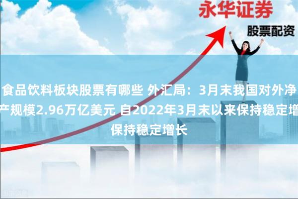 食品饮料板块股票有哪些 外汇局：3月末我国对外净资产规模2.96万亿美元 自2022年3月末以来保持稳定增长