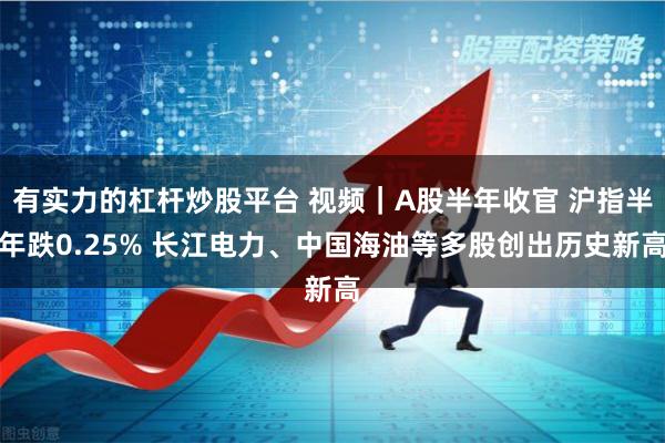 有实力的杠杆炒股平台 视频｜A股半年收官 沪指半年跌0.25% 长江电力、中国海油等多股创出历史新高