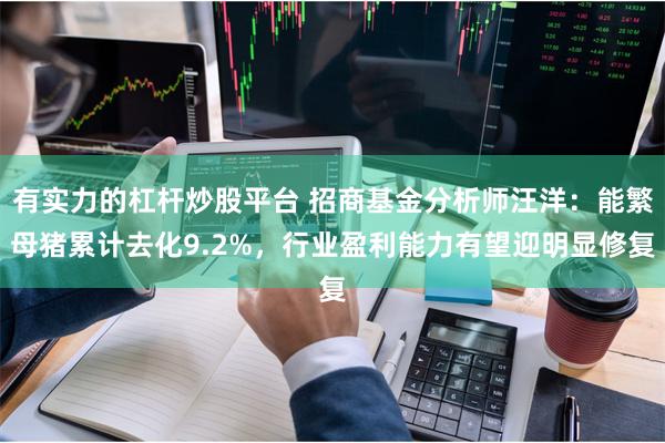 有实力的杠杆炒股平台 招商基金分析师汪洋：能繁母猪累计去化9.2%，行业盈利能力有望迎明显修复