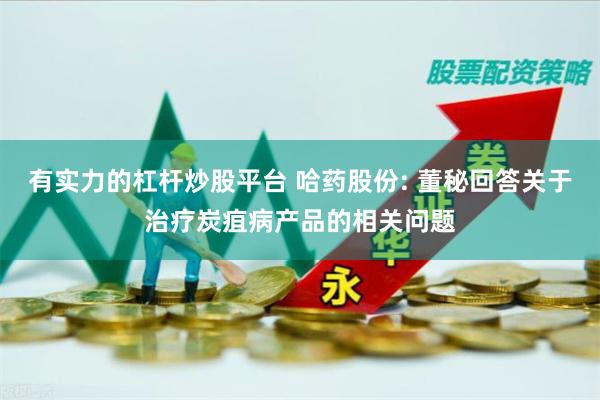 有实力的杠杆炒股平台 哈药股份: 董秘回答关于治疗炭疽病产品的相关问题