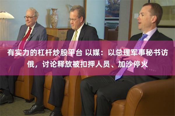 有实力的杠杆炒股平台 以媒：以总理军事秘书访俄，讨论释放被扣押人员、加沙停火