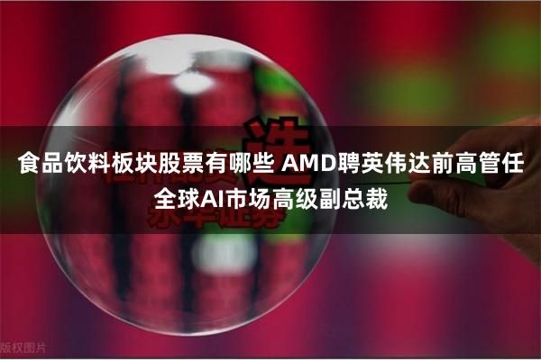 食品饮料板块股票有哪些 AMD聘英伟达前高管任全球AI市场高级副总裁