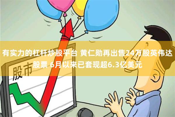 有实力的杠杆炒股平台 黄仁勋再出售24万股英伟达股票 6月以来已套现超6.3亿美元