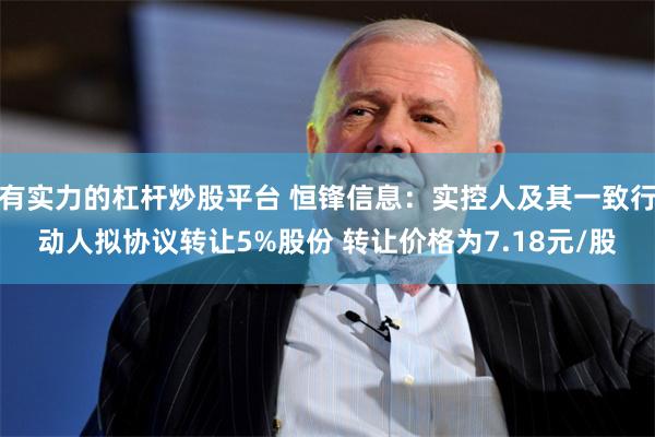 有实力的杠杆炒股平台 恒锋信息：实控人及其一致行动人拟协议转让5%股份 转让价格为7.18元/股