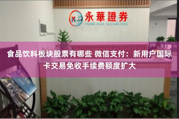 食品饮料板块股票有哪些 微信支付：新用户国际卡交易免收手续费额度扩大