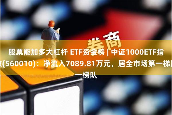 股票能加多大杠杆 ETF资金榜 | 中证1000ETF指数(560010)：净流入7089.81万元，居全市场第一梯队