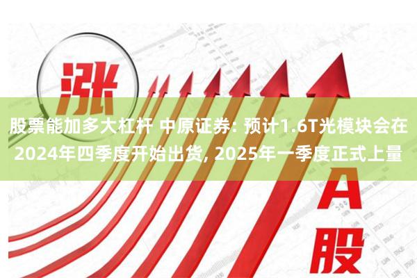 股票能加多大杠杆 中原证券: 预计1.6T光模块会在2024年四季度开始出货, 2025年一季度正式上量