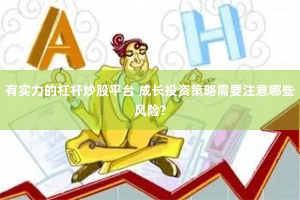 有实力的杠杆炒股平台 成长投资策略需要注意哪些风险?