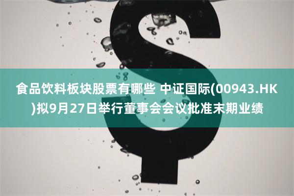 食品饮料板块股票有哪些 中证国际(00943.HK)拟9月27日举行董事会会议批准末期业绩