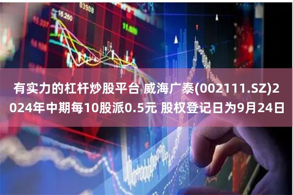 有实力的杠杆炒股平台 威海广泰(002111.SZ)2024年中期每10股派0.5元 股权登记日为9月24日