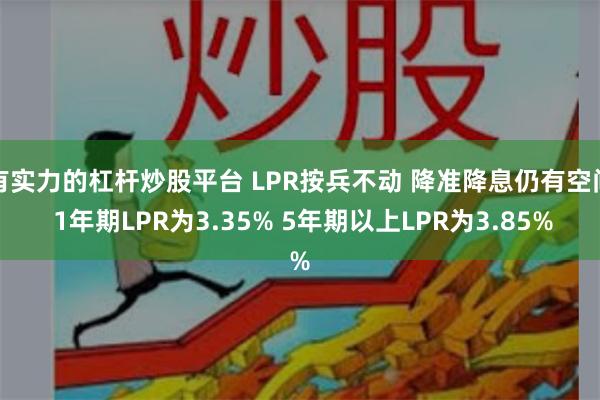 有实力的杠杆炒股平台 LPR按兵不动 降准降息仍有空间 1年期LPR为3.35% 5年期以上LPR为3.85%